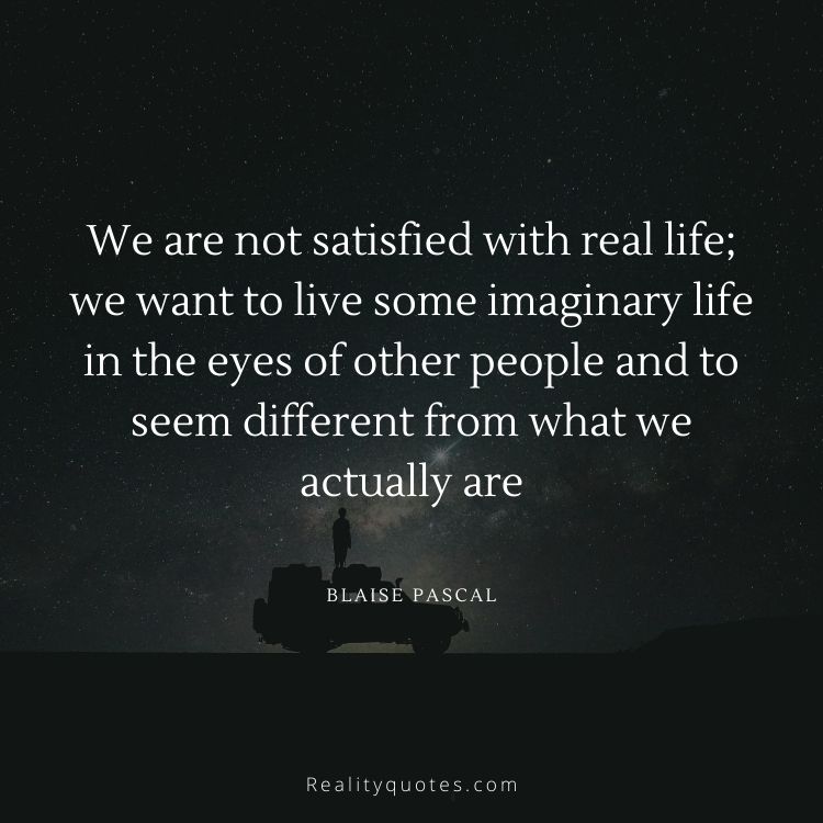 We are not satisfied with real life; we want to live some imaginary life in the eyes of other people and to seem different from what we actually are