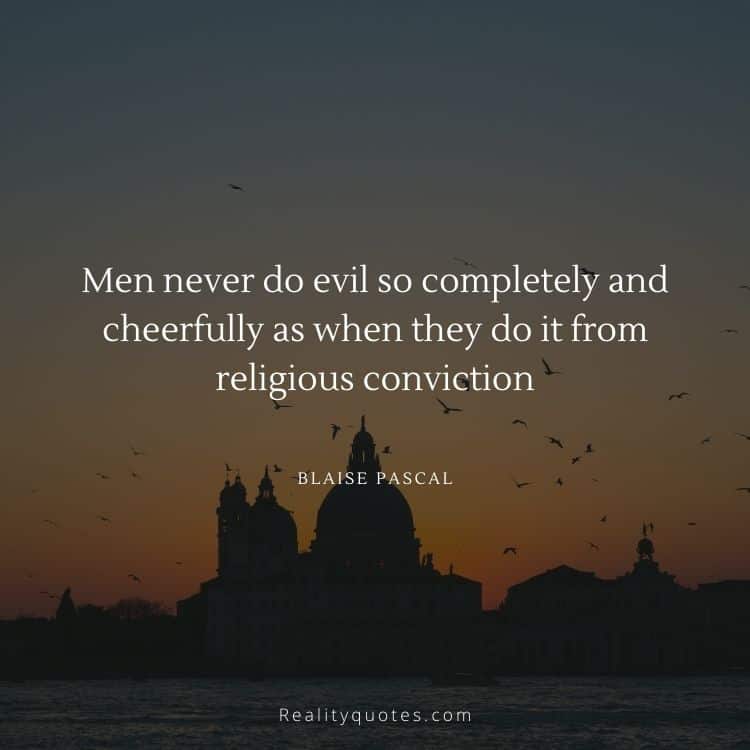 Men never do evil so completely and cheerfully as when they do it from religious conviction