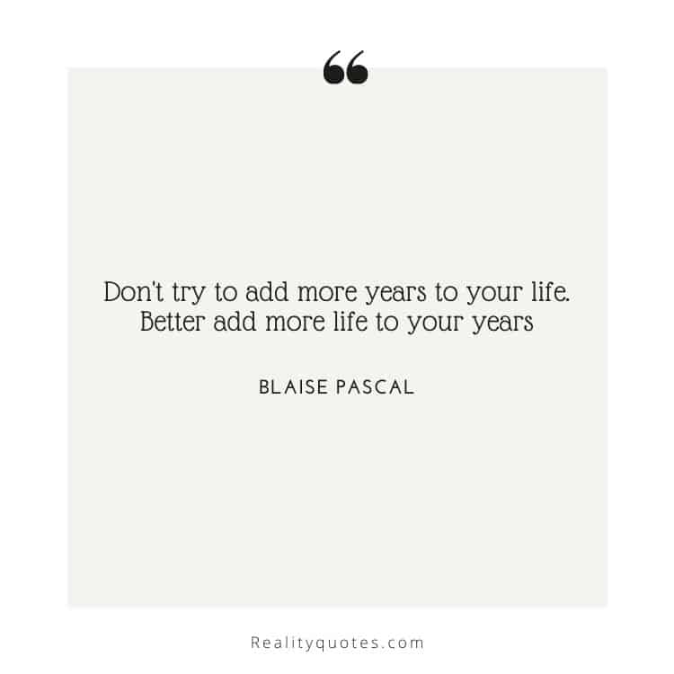 Don't try to add more years to your life. Better add more life to your years