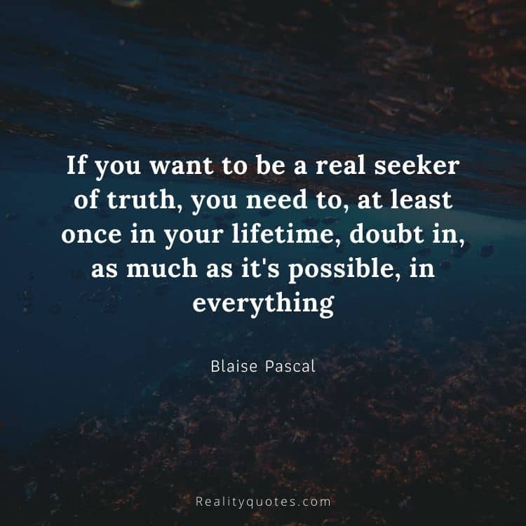 If you want to be a real seeker of truth, you need to, at least once in your lifetime, doubt in, as much as it's possible, in everything