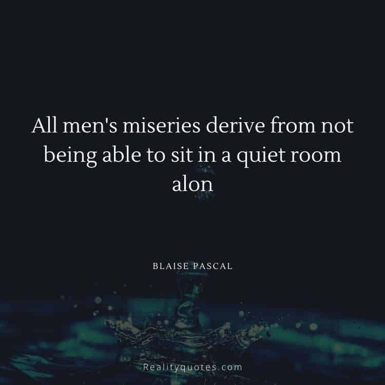 All men's miseries derive from not being able to sit in a quiet room alone