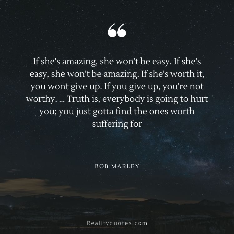 If she's amazing, she won't be easy. If she's easy, she won't be amazing. If she's worth it, you wont give up. If you give up, you're not worthy. … Truth is, everybody is going to hurt you; you just gotta find the ones worth suffering for