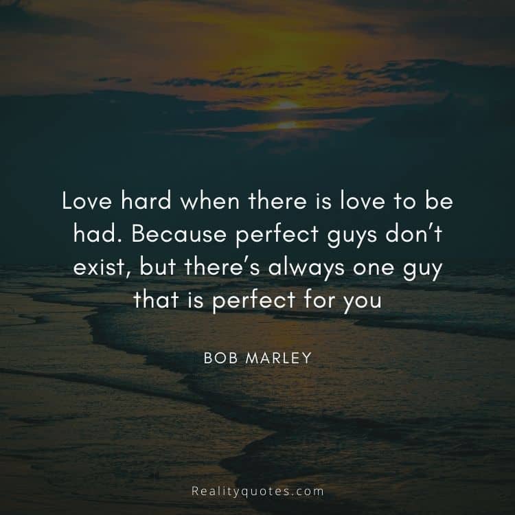 Love hard when there is love to be had. Because perfect guys don’t exist, but there’s always one guy that is perfect for you