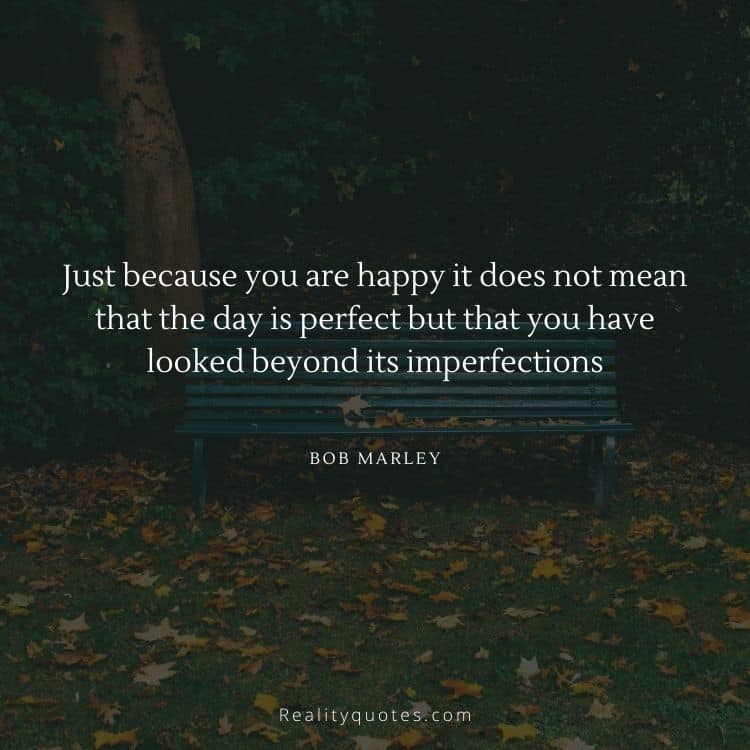Just because you are happy it does not mean that the day is perfect but that you have looked beyond its imperfections