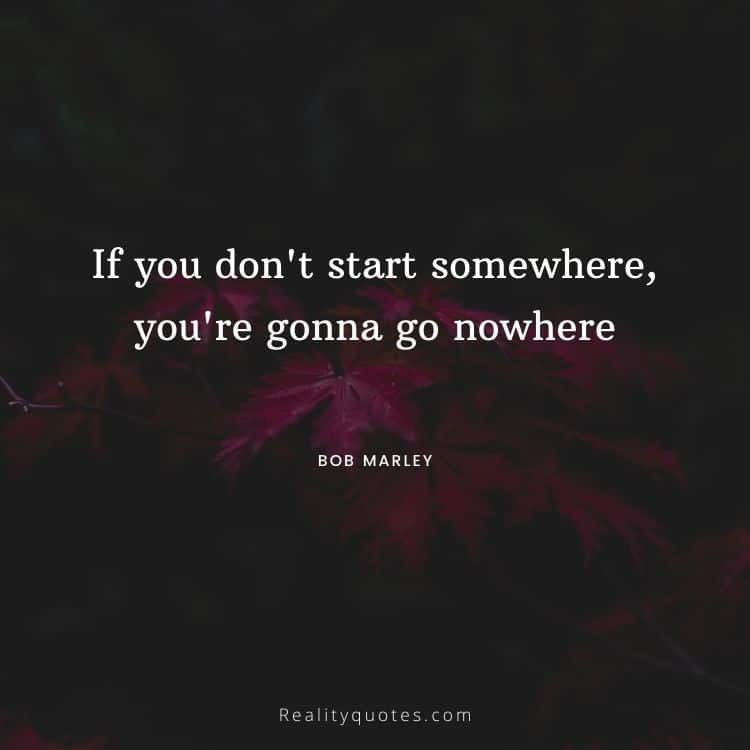 If you don't start somewhere, you're gonna go nowhere