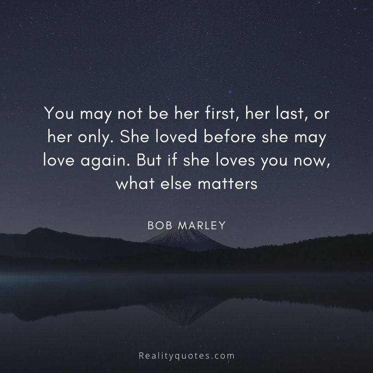 You may not be her first, her last, or her only. She loved before she may love again. But if she loves you now, what else matters