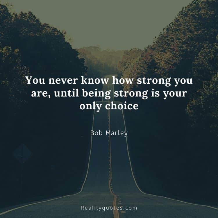 You never know how strong you are, until being strong is your only choice