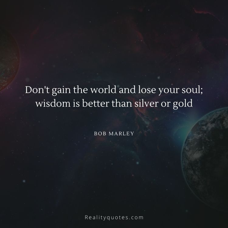Don't gain the world and lose your soul; wisdom is better than silver or gold