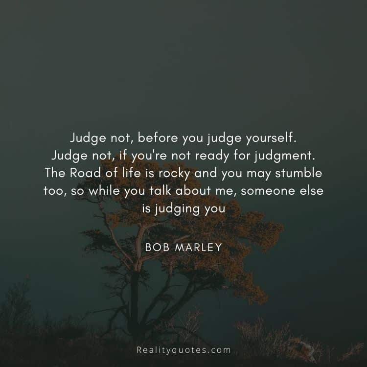 Judge not, before you judge yourself.
Judge not, if you're not ready for judgment.
The Road of life is rocky and you may stumble too,
so while you talk about me, someone else is judging you