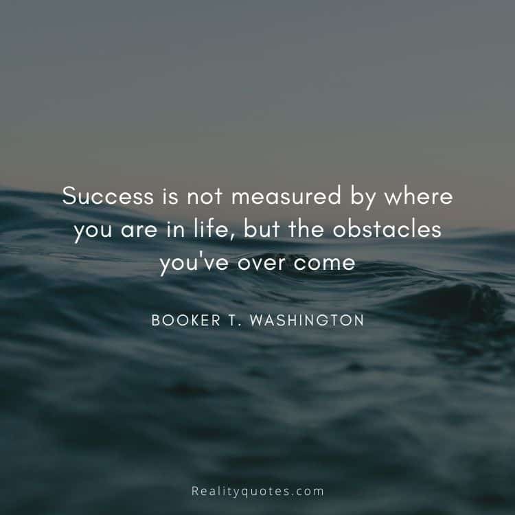 Success is not measured by where you are in life, but the obstacles you've over come