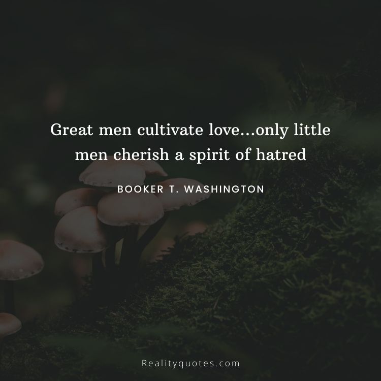 Great men cultivate love…only little men cherish a spirit of hatred