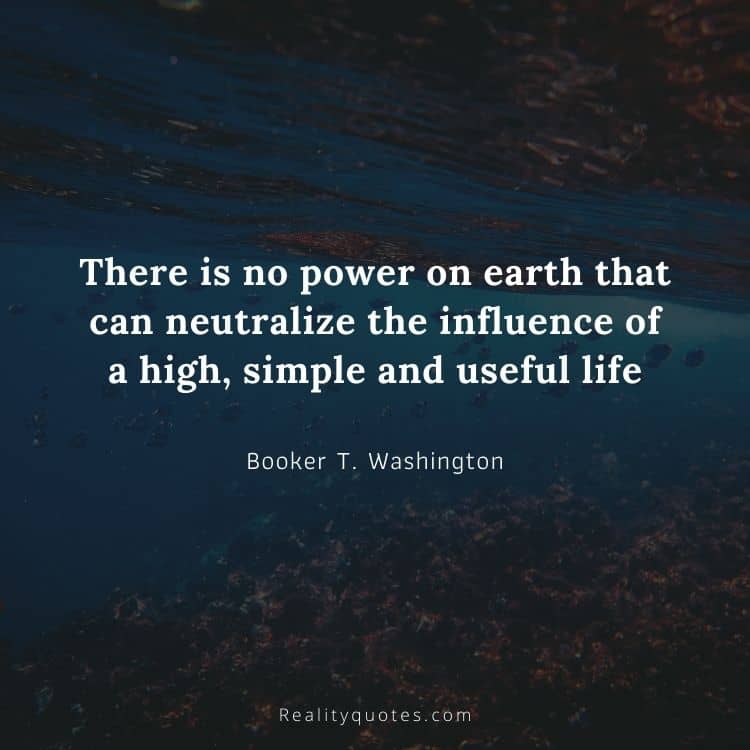 There is no power on earth that can neutralize the influence of a high, simple and useful life