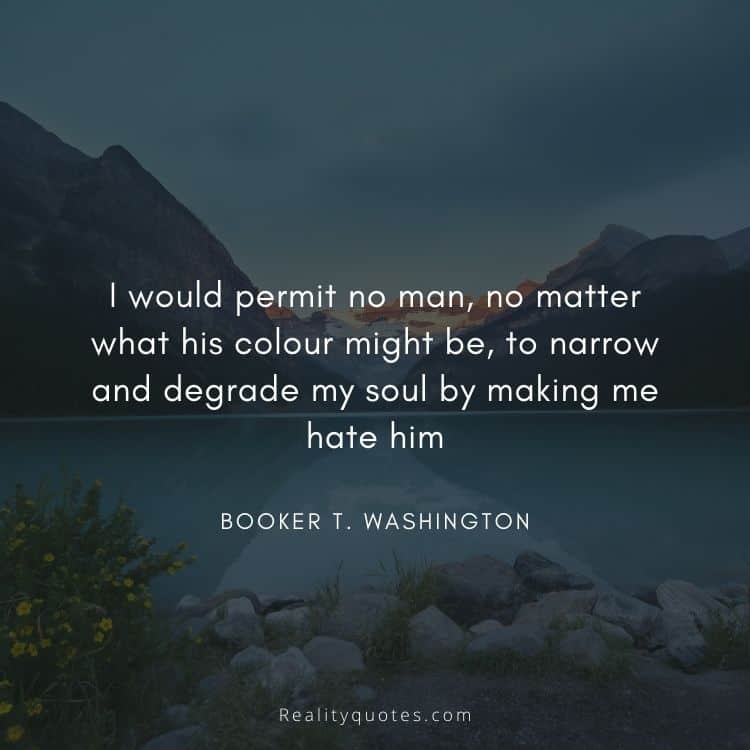 I would permit no man, no matter what his colour might be, to narrow and degrade my soul by making me hate him