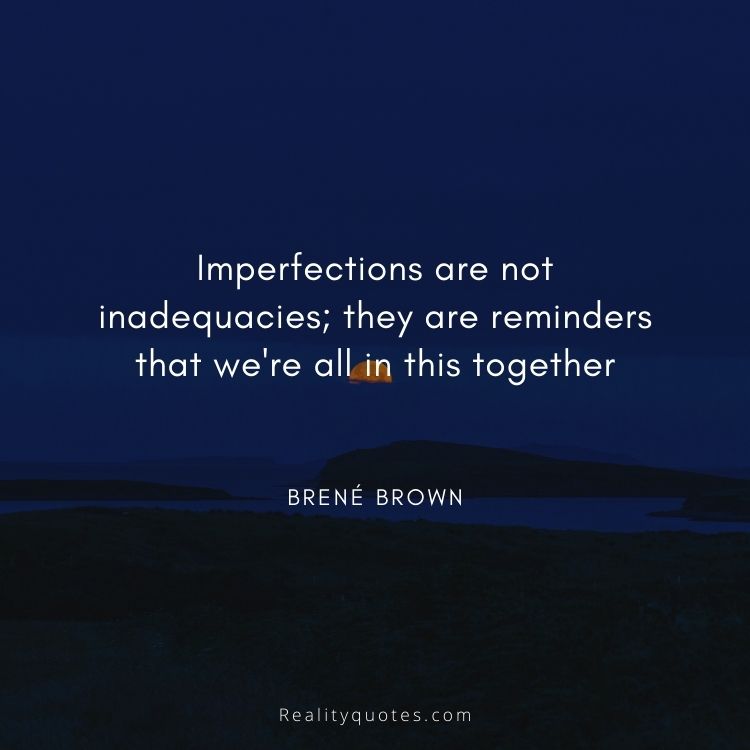 Imperfections are not inadequacies; they are reminders that we're all in this together