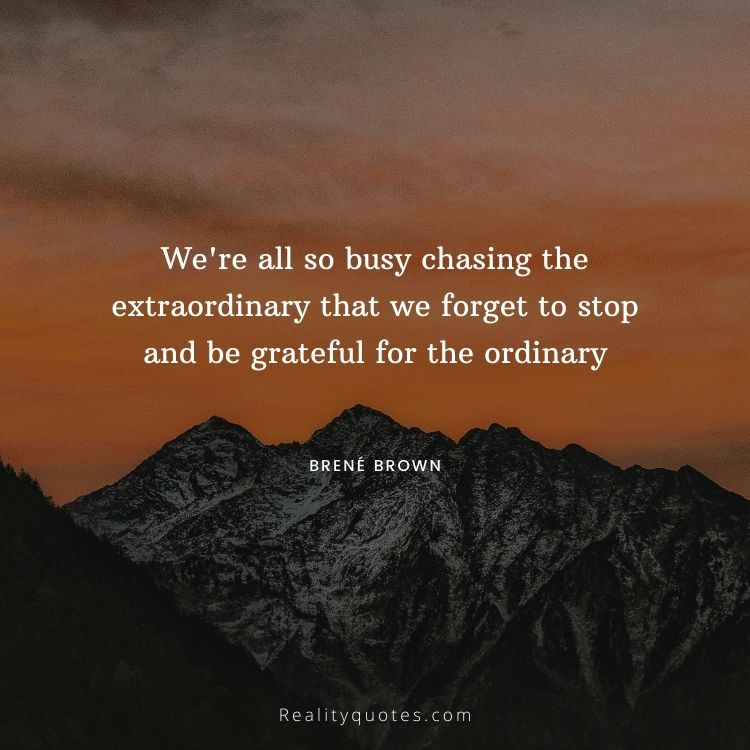 We're all so busy chasing the extraordinary that we forget to stop and be grateful for the ordinary