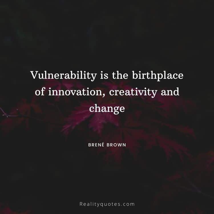 Vulnerability is the birthplace of innovation, creativity and change