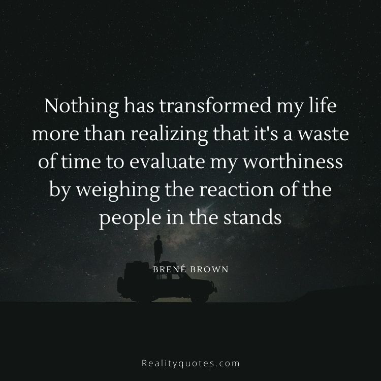 Nothing has transformed my life more than realizing that it's a waste of time to evaluate my worthiness by weighing the reaction of the people in the stands