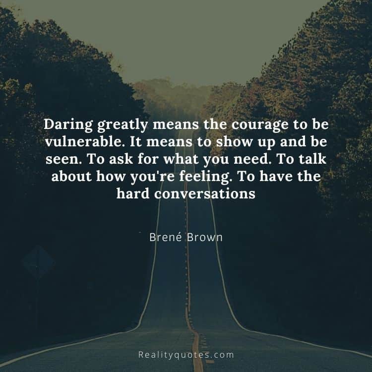 Daring greatly means the courage to be vulnerable. It means to show up and be seen. To ask for what you need. To talk about how you're feeling. To have the hard conversations