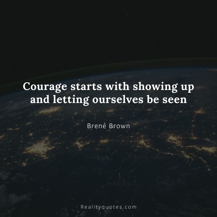 Courage starts with showing up and letting ourselves be seen