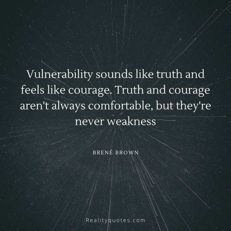 Vulnerability sounds like truth and feels like courage. Truth and courage aren't always comfortable, but they're never weakness