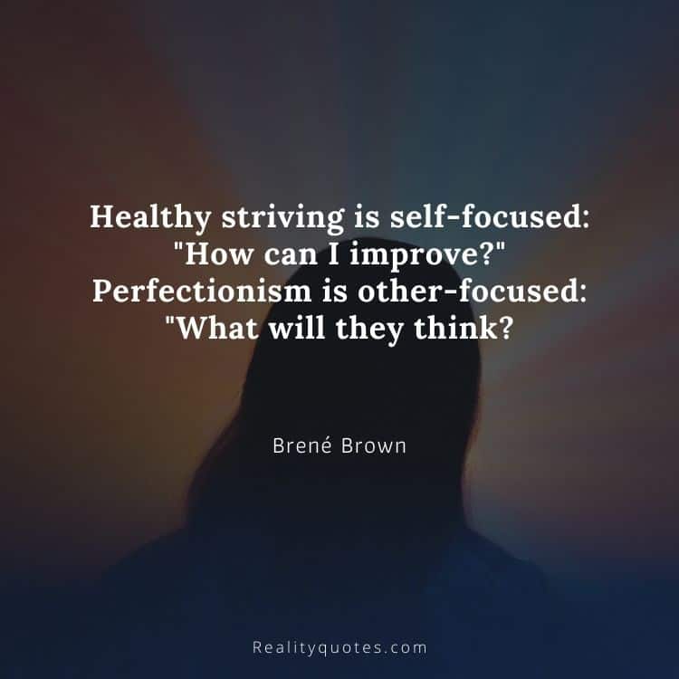Healthy striving is self-focused: "How can I improve?" Perfectionism is other-focused: "What will they think