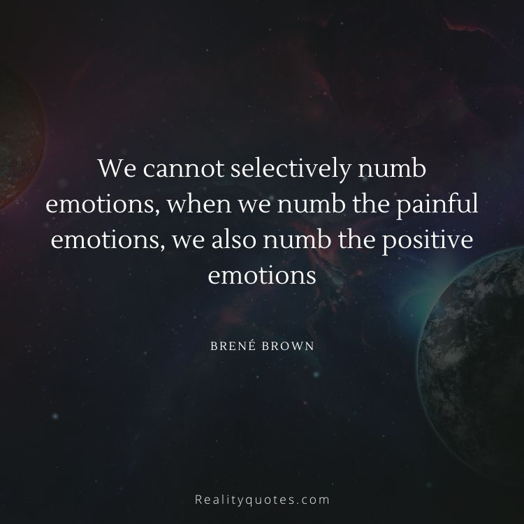 We cannot selectively numb emotions, when we numb the painful emotions, we also numb the positive emotions