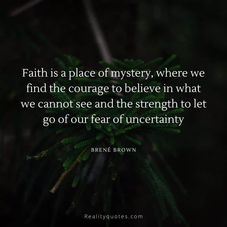 Faith is a place of mystery, where we find the courage to believe in what we cannot see and the strength to let go of our fear of uncertainty