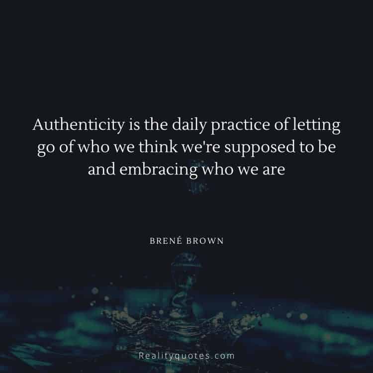 Authenticity is the daily practice of letting go of who we think we're supposed to be and embracing who we are