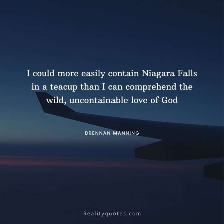 I could more easily contain Niagara Falls in a teacup than I can comprehend the wild, uncontainable love of God