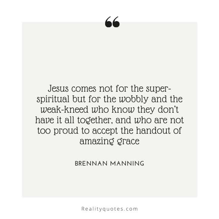 Jesus comes not for the super-spiritual but for the wobbly and the weak-kneed who know they don’t have it all together, and who are not too proud to accept the handout of amazing grace