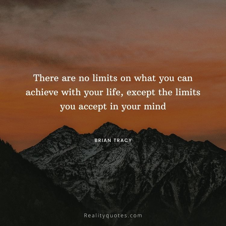 There are no limits on what you can achieve with your life, except the limits you accept in your mind
