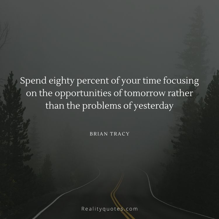 Spend eighty percent of your time focusing on the opportunities of tomorrow rather than the problems of yesterday
