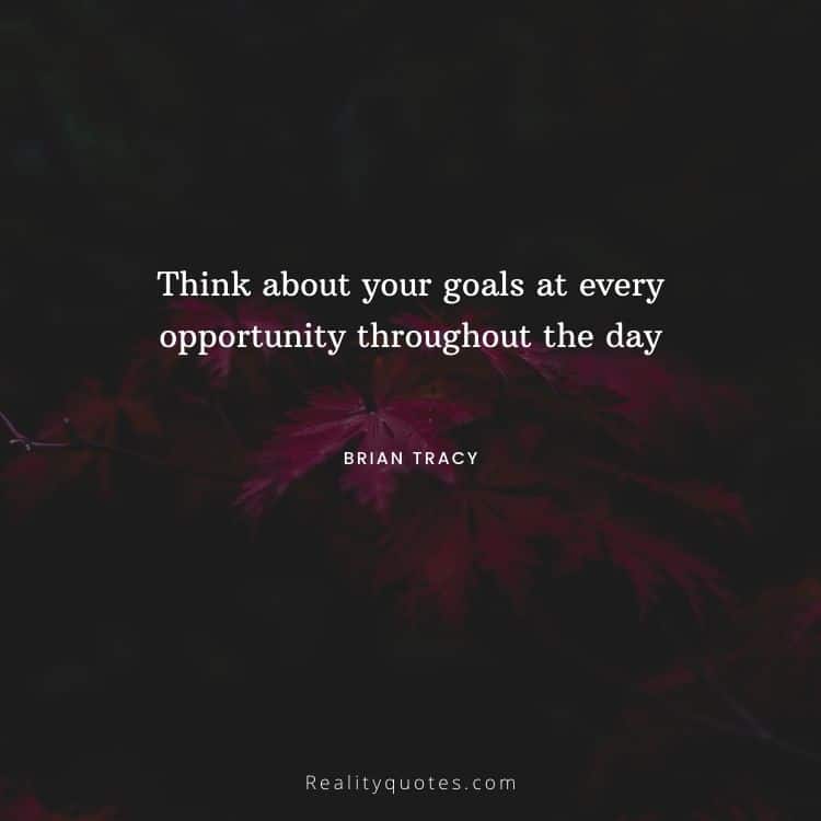 Think about your goals at every opportunity throughout the day