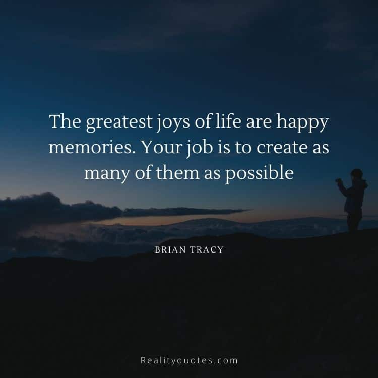 The greatest joys of life are happy memories. Your job is to create as many of them as possible