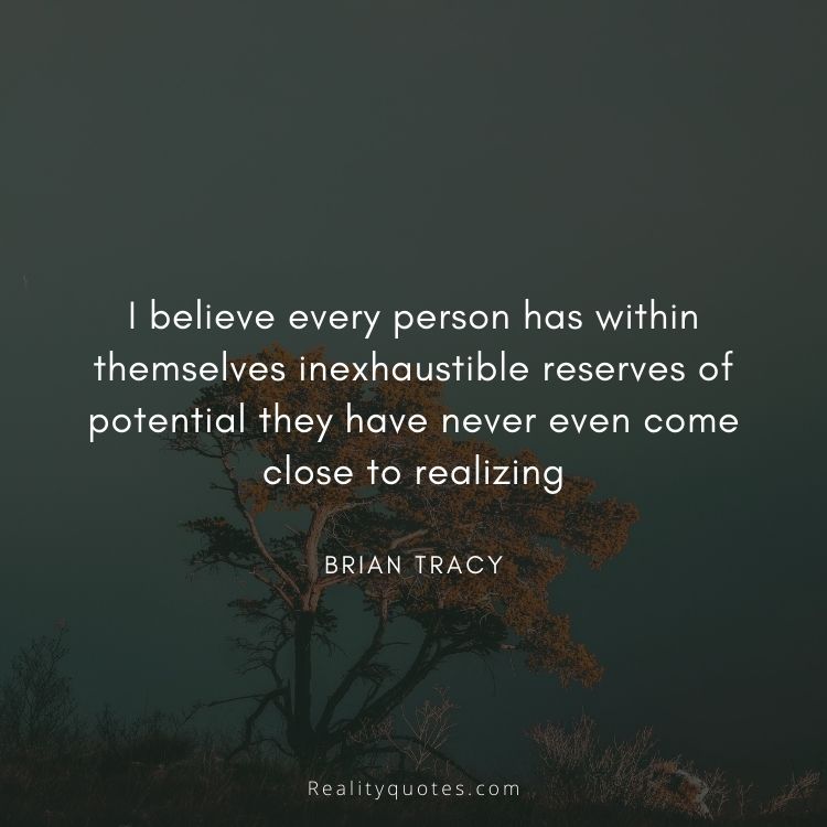 I believe every person has within themselves inexhaustible reserves of potential they have never even come close to realizing
