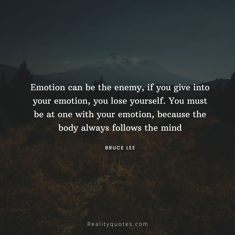 Emotion can be the enemy, if you give into your emotion, you lose yourself. You must be at one with your emotion, because the body always follows the mind