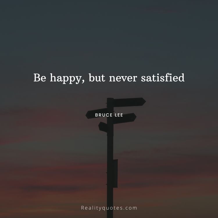 Be happy, but never satisfied