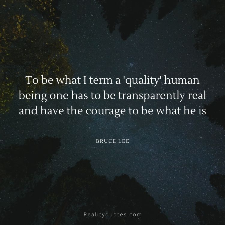 To be what I term a 'quality' human being one has to be transparently real and have the courage to be what he is