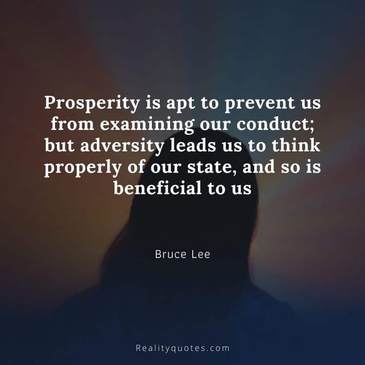 Prosperity is apt to prevent us from examining our conduct; but adversity leads us to think properly of our state, and so is beneficial to us