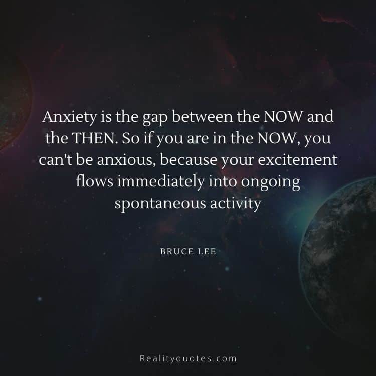 Anxiety is the gap between the NOW and the THEN. So if you are in the NOW, you can't be anxious, because your excitement flows immediately into ongoing spontaneous activity