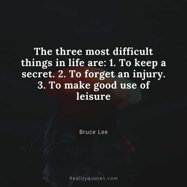 The three most difficult things in life are: 1. To keep a secret. 2. To forget an injury. 3. To make good use of leisure