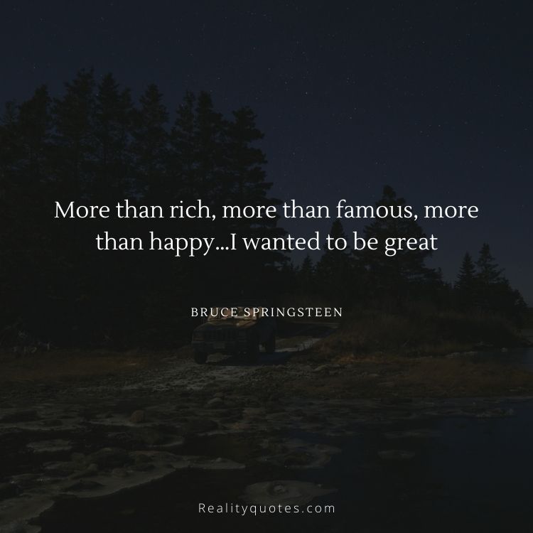 More than rich, more than famous, more than happy…I wanted to be great