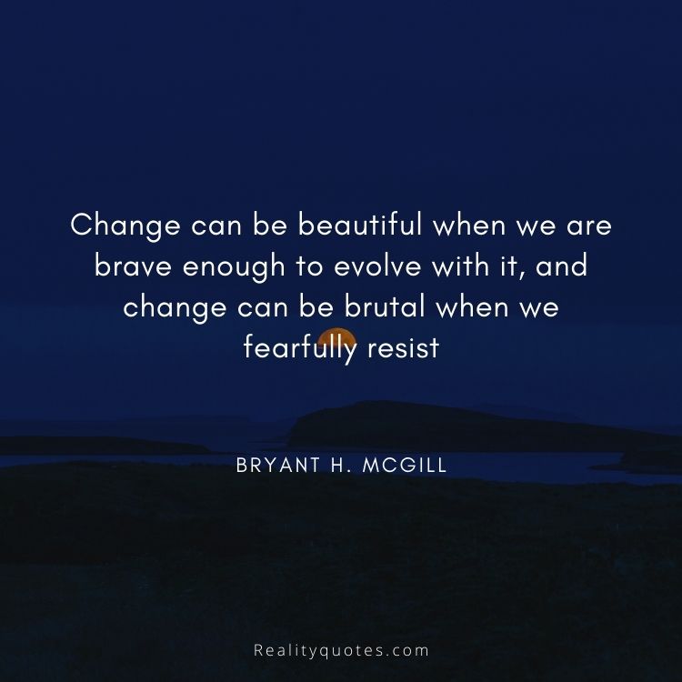 Change can be beautiful when we are brave enough to evolve with it, and change can be brutal when we fearfully resist