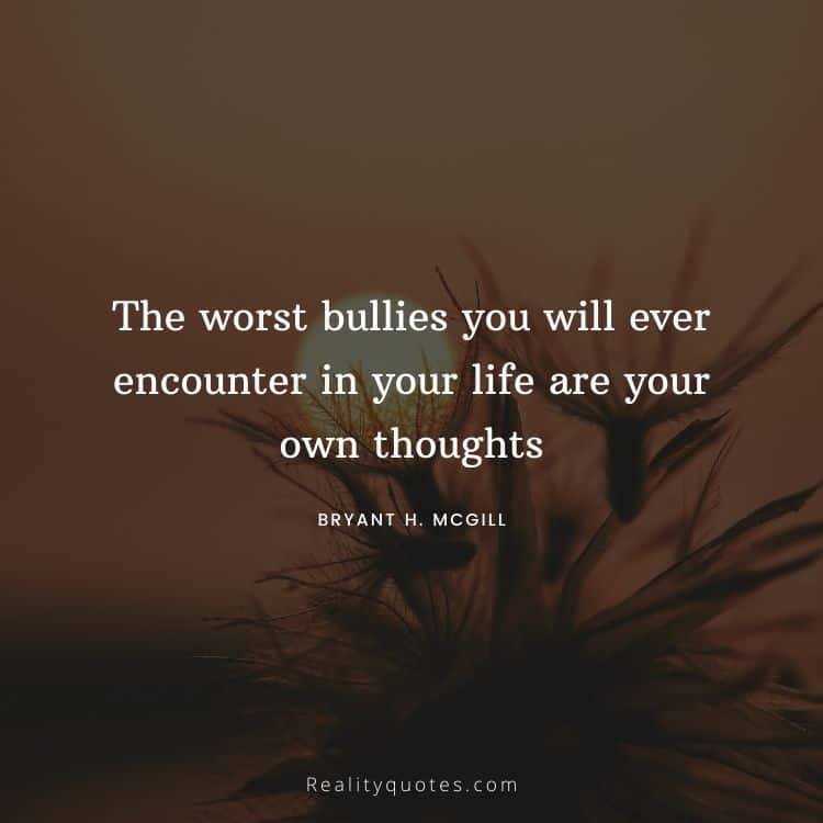 The worst bullies you will ever encounter in your life are your own thoughts