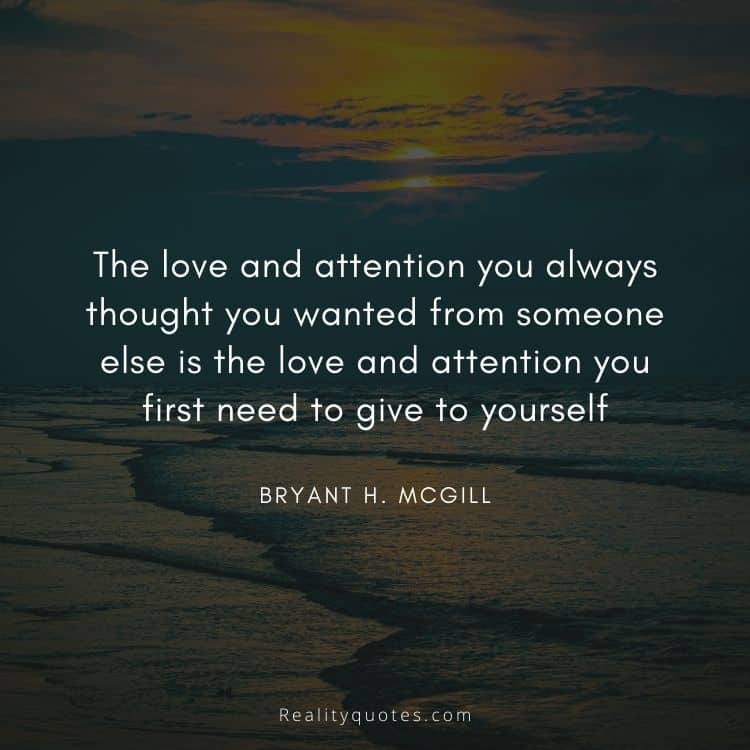 The love and attention you always thought you wanted from someone else is the love and attention you first need to give to yourself