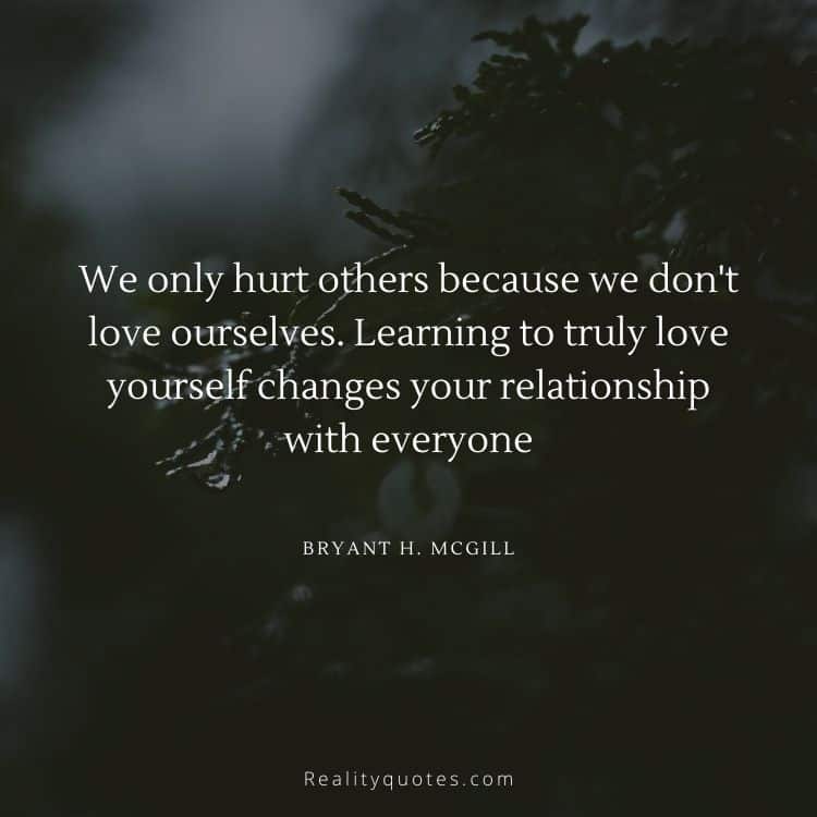 We only hurt others because we don't love ourselves. Learning to truly love yourself changes your relationship with everyone
