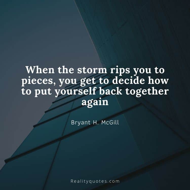 When the storm rips you to pieces, you get to decide how to put yourself back together again