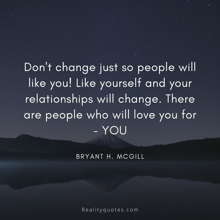 Don't change just so people will like you! Like yourself and your relationships will change. There are people who will love you for - YOU