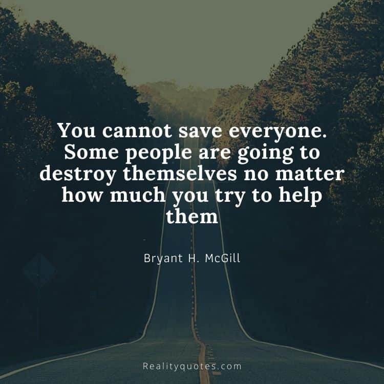 You cannot save everyone. Some people are going to destroy themselves no matter how much you try to help them