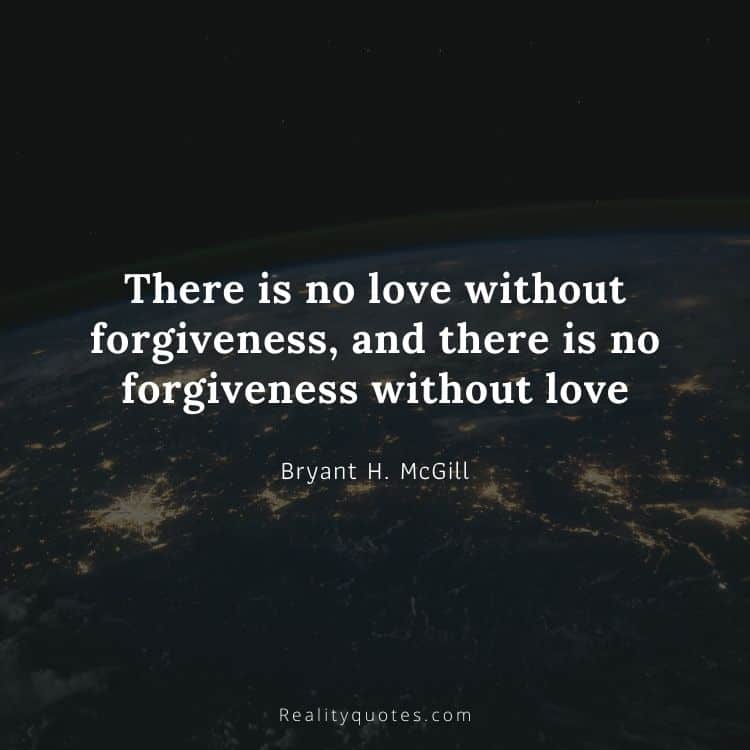 There is no love without forgiveness, and there is no forgiveness without love